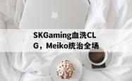开云体育APP下载-SKGaming血洗CLG，Meiko统治全场的简单介绍